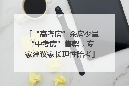 “高考房”余房少量 “中考房”售罄，专家建议家长理性陪考