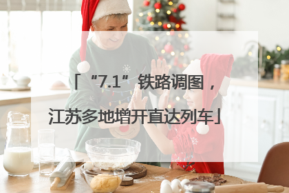 “7.1”铁路调图，江苏多地增开直达列车