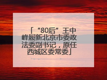 “80后”王中峰履新北京市委政法委副书记，原任西城区委常委