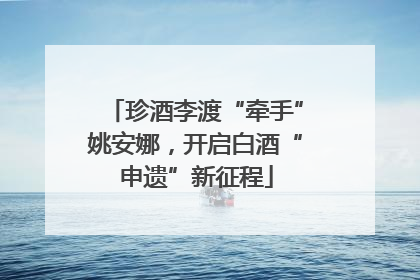珍酒李渡“牵手”姚安娜，开启白酒“申遗”新征程