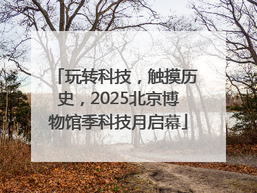 玩转科技，触摸历史，2025北京博物馆季科技月启幕