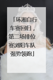 环湘自行车赛回归，第二场排位赛浏阳车队强势领跑