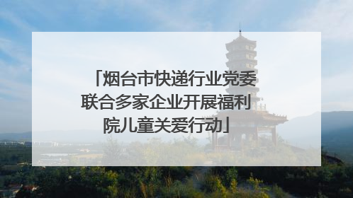 烟台市快递行业党委联合多家企业开展福利院儿童关爱行动
