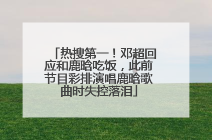 热搜第一！邓超回应和鹿晗吃饭，此前节目彩排演唱鹿晗歌曲时失控落泪