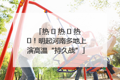热 ҈ 热 ҈ 热 ҈！明起河南多地上演高温“持久战”