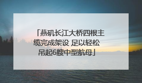 燕矶长江大桥四根主缆完成架设 足以轻松吊起6艘中型航母