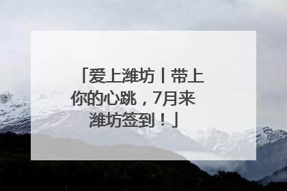 爱上潍坊丨带上你的心跳，7月来潍坊签到！