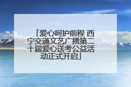爱心呵护前程 西宁交通文艺广播第二十届爱心送考公益活动正式开启
