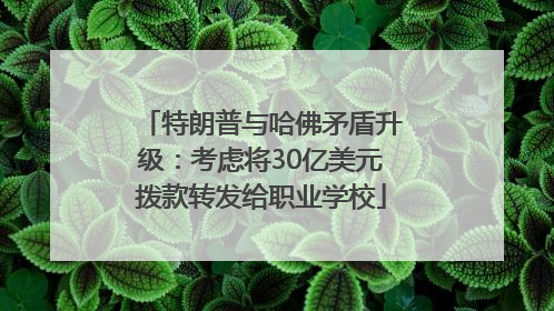特朗普与哈佛矛盾升级：考虑将30亿美元拨款转发给职业学校