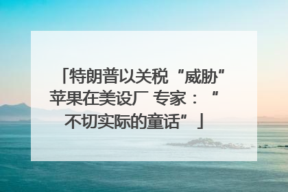 特朗普以关税“威胁”苹果在美设厂 专家：“不切实际的童话”