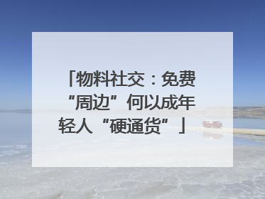 物料社交：免费“周边”何以成年轻人“硬通货”