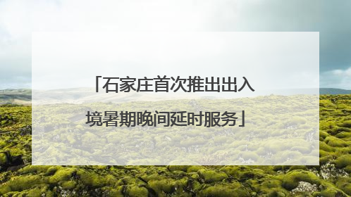 石家庄首次推出出入境暑期晚间延时服务
