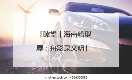瞭望｜海南船型屋：舟影录文明
