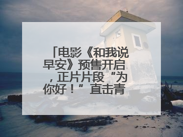 电影《和我说早安》预售开启，正片片段“为你好！”直击青少年抑郁之痛