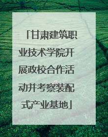 甘肃建筑职业技术学院开展政校合作活动并考察装配式产业基地