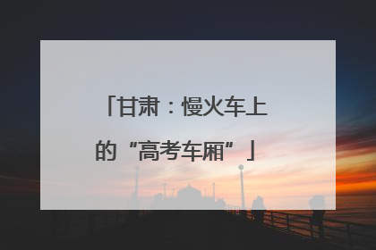 甘肃：慢火车上的“高考车厢”