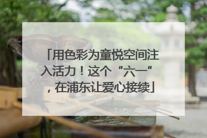 用色彩为童悦空间注入活力！这个“六一”，在浦东让爱心接续
