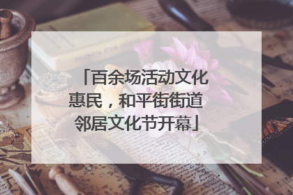百余场活动文化惠民，和平街街道邻居文化节开幕