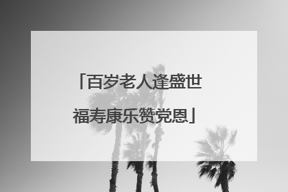 百岁老人逢盛世 福寿康乐赞党恩