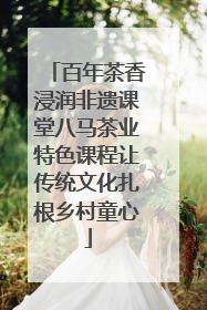 百年茶香浸润非遗课堂八马茶业特色课程让传统文化扎根乡村童心