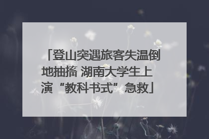 登山突遇旅客失温倒地抽搐 湖南大学生上演“教科书式”急救
