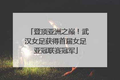 登顶亚洲之巅！武汉女足获得首届女足亚冠联赛冠军
