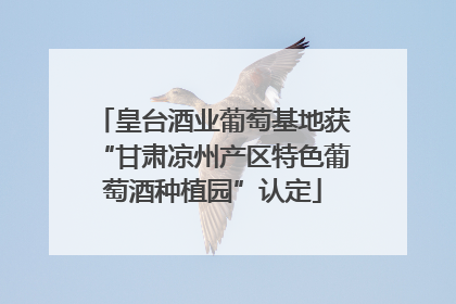 皇台酒业葡萄基地获“甘肃凉州产区特色葡萄酒种植园”认定