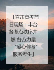 直击高考首日现场：丰台各考点秩序井然 各方力量“爱心伴考”服务考生