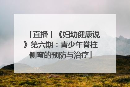直播丨《妇幼健康说》第六期：青少年脊柱侧弯的预防与治疗