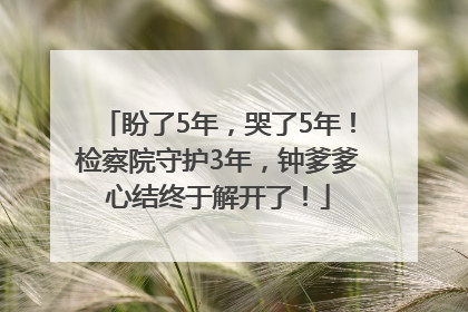 盼了5年，哭了5年！检察院守护3年，钟爹爹心结终于解开了！