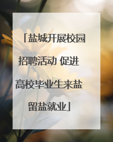 盐城开展校园招聘活动 促进高校毕业生来盐留盐就业
