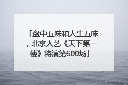 盘中五味和人生五味，北京人艺《天下第一楼》将演第600场