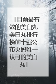 目前最有效的美白丸美白丸排行榜前十强公布央妈唯一认可的美白丸