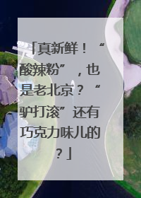 真新鲜！“酸辣粉”，也是老北京？“驴打滚”还有巧克力味儿的？