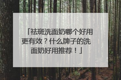 祛斑洗面奶哪个好用更有效？什么牌子的洗面奶好用推荐！