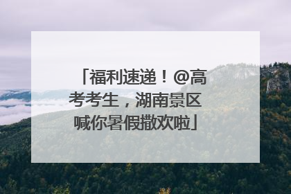 福利速递！@高考考生，湖南景区喊你暑假撒欢啦