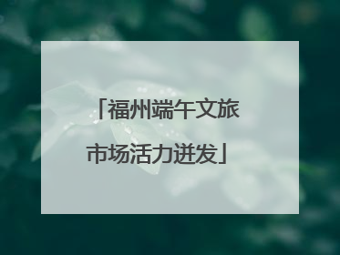 福州端午文旅市场活力迸发