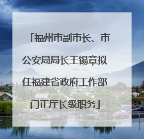 福州市副市长、市公安局局长王锡章拟任福建省政府工作部门正厅长级职务