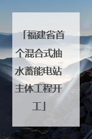 福建省首个混合式抽水蓄能电站主体工程开工