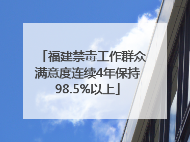 福建禁毒工作群众满意度连续4年保持98.5%以上