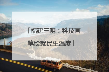 福建三明：科技画笔绘就民生温度