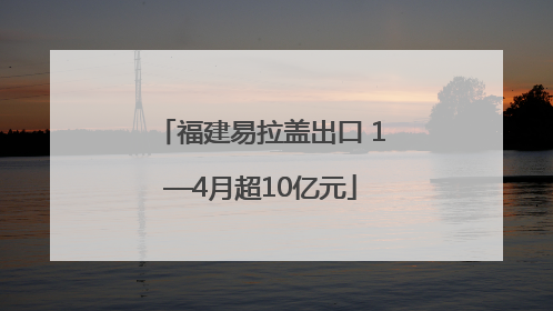 福建易拉盖出口 1—4月超10亿元