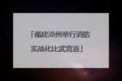 福建漳州举行消防实战化比武竞赛