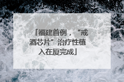 福建首例，“戒酒芯片”治疗性植入在厦完成