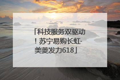 科技服务双驱动！苏宁易购长虹·美菱发力618