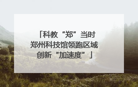 科教“郑”当时 郑州科技馆领跑区域创新“加速度”