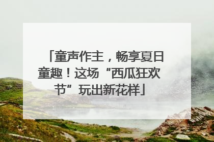 童声作主，畅享夏日童趣！这场“西瓜狂欢节”玩出新花样