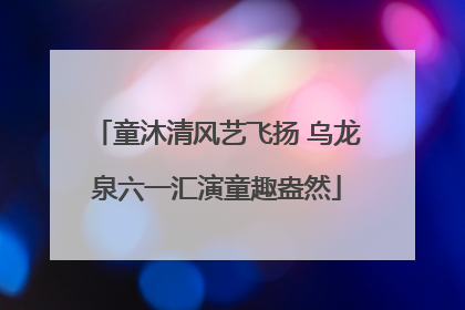 童沐清风艺飞扬 乌龙泉六一汇演童趣盎然