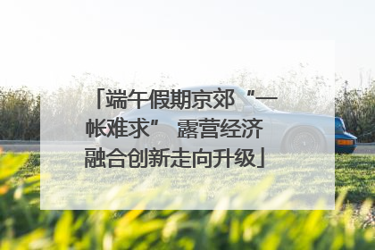 端午假期京郊“一帐难求” 露营经济融合创新走向升级
