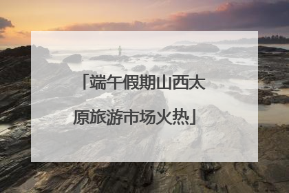端午假期山西太原旅游市场火热